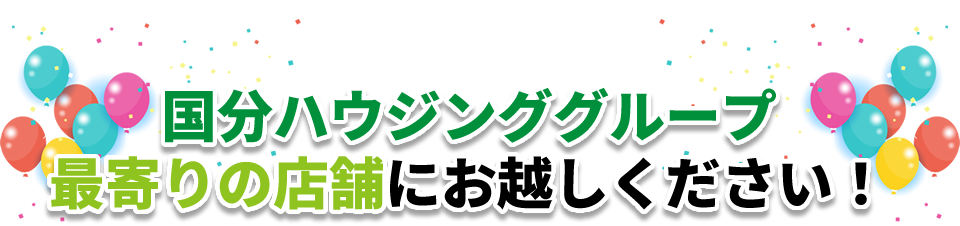 国分ハウジンググループ最寄りの店舗にお越しください！